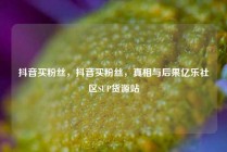 抖音买粉丝，抖音买粉丝，真相与后果亿乐社区SUP货源站