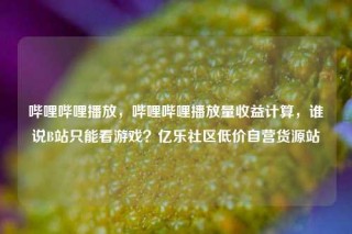 哔哩哔哩播放,哔哩哔哩播放量收益计算,谁说B站只能看游戏?亿乐社区低价自营货源站