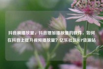抖音刷播放量,抖音增加播放量的软件,如何在抖音上提升视频播放量?亿乐社区SUP货源站
