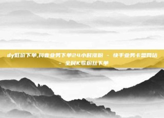 dy低价下单,抖音业务下单24小时涨粉 - 快手业务卡盟网站 - 全民K歌粉丝下单