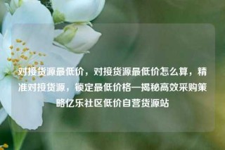 对接货源最低价,对接货源最低价怎么算,精准对接货源,锁定最低价格—揭秘高效采购策略亿乐社区低价自营货源站