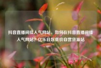抖音直播间挂人气网站,如何在抖音直播间挂人气网站?亿乐社区低价自营货源站