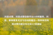 抖音点赞，抖音点赞自助平台24小时服务，抖音，解锁更多关注与互动的魔法—如何有效利用点赞功能亿乐社区SUP货源站