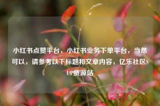 小红书点赞平台,小红书业务下单平台,当然可以,请参考以下标题和文章内容,亿乐社区SUP货源站