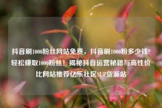 抖音刷1000粉丝网站免费,抖音刷1000粉多少钱?轻松赚取1000粉丝!揭秘抖音运营秘籍与高性价比网站推荐亿乐社区SUP货源站