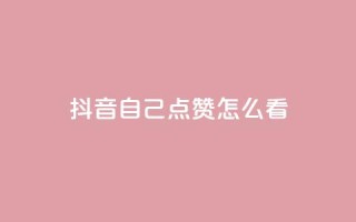 抖音自己点赞怎么看 - 怎样在抖音点赞自己的视频效果更好。