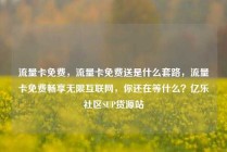 流量卡免费，流量卡免费送是什么套路，流量卡免费畅享无限互联网，你还在等什么？亿乐社区SUP货源站