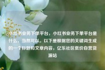 小红书业务下单平台,小红书业务下单平台是什么,当然可以。以下是根据您的关键词生成的一个标题和文章内容,亿乐社区低价自营货源站