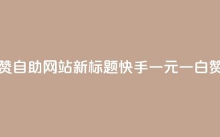 快手一元一白赞自助网站新标题：快手一元一白赞网站自助服务