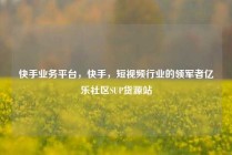 快手业务平台，快手，短视频行业的领军者亿乐社区SUP货源站