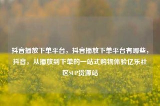 抖音播放下单平台,抖音播放下单平台有哪些,抖音,从播放到下单的一站式购物体验亿乐社区SUP货源站