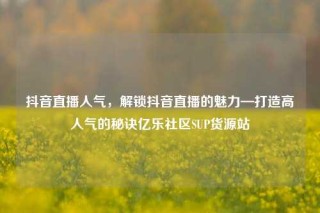抖音直播人气,解锁抖音直播的魅力—打造高人气的秘诀亿乐社区SUP货源站