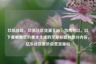 玖伍社区，玖伍社区货源主站，当然可以。以下是根据您的要求生成的文章标题和部分内容，亿乐社区低价自营货源站