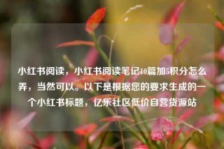 小红书阅读,小红书阅读笔记10篇加5积分怎么弄,当然可以。以下是根据您的要求生成的一个小红书标题,亿乐社区低价自营货源站