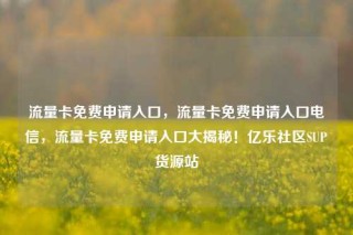 流量卡免费申请入口,流量卡免费申请入口电信,流量卡免费申请入口大揭秘!亿乐社区SUP货源站