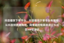抖音播放下单平台,抖音播放下单平台有哪些,从抖音到直播购物,探索新的电商渠道亿乐社区SUP货源站