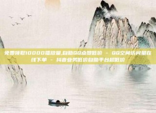 免费领取10000播放量,自助QQ点赞低价 - QQ空间访问量在线下单 - 抖音业务低价自助平台超低价