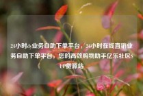 24小时dy业务自助下单平台，24小时在线直销业务自助下单平台，您的高效购物助手亿乐社区SUP货源站