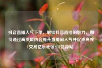抖音直播人气下单,解锁抖音直播的魅力,如何通过高质量内容提升直播间人气并促成高效交易亿乐社区SUP货源站