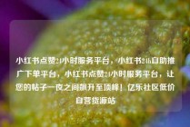 小红书点赞24小时服务平台,小红书24h自助推广下单平台,小红书点赞24小时服务平台,让您的帖子一夜之间飙升至顶峰!亿乐社区低价自营货源站