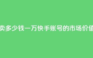 1万快手号能卖多少钱 - 一万快手账号的市场价值揭秘~