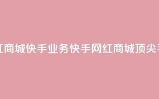 网红商城快手业务(快手网红商城顶尖平台)