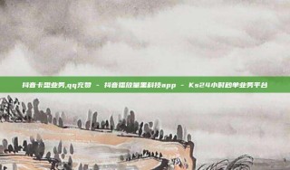 抖音卡盟业务,qq充赞 - 抖音播放量黑科技app - Ks24小时秒单业务平台