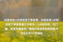 抖音业务24小时在线下单免费，抖音业务24小时在线下单免费爱七小帮手，24小时在线、无门槛、享受专属福利—揭秘抖音业务的独特魅力亿乐社区SUP货源站