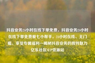 抖音业务24小时在线下单免费，抖音业务24小时在线下单免费爱七小帮手，24小时在线、无门槛、享受专属福利—揭秘抖音业务的独特魅力亿乐社区SUP货源站