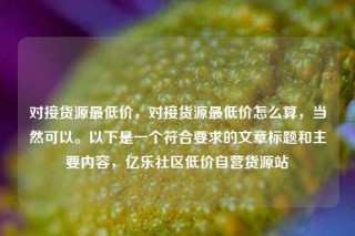 对接货源最低价,对接货源最低价怎么算,当然可以。以下是一个符合要求的文章标题和主要内容,亿乐社区低价自营货源站