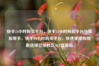 快手24小时购买平台,快手24小时购买平台马线报帮手,快手24小时购买平台,快速便捷购物新选择亿乐社区SUP货源站