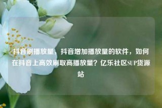 抖音刷播放量,抖音增加播放量的软件,如何在抖音上高效刷取高播放量?亿乐社区SUP货源站