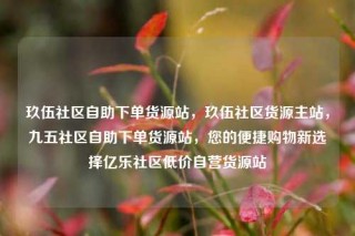 玖伍社区自助下单货源站,玖伍社区货源主站,九五社区自助下单货源站,您的便捷购物新选择亿乐社区低价自营货源站