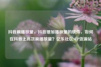 抖音刷播放量，抖音增加播放量的软件，如何在抖音上高效刷播放量？亿乐社区SUP货源站