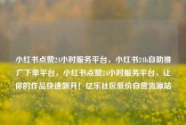 小红书点赞24小时服务平台，小红书24h自助推广下单平台，小红书点赞24小时服务平台，让你的作品快速飙升！亿乐社区低价自营货源站