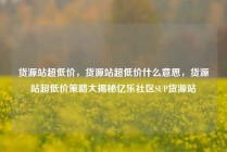 货源站超低价,货源站超低价什么意思,货源站超低价策略大揭秘亿乐社区SUP货源站