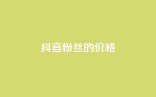 抖音粉丝的价格 - 抖音粉丝价值揭秘~