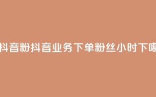 刷抖音粉 - 抖音业务下单粉丝24小时