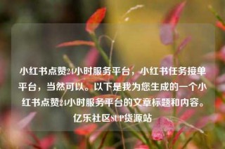小红书点赞24小时服务平台，小红书任务接单平台，当然可以。以下是我为您生成的一个小红书点赞24小时服务平台的文章标题和内容。亿乐社区SUP货源站