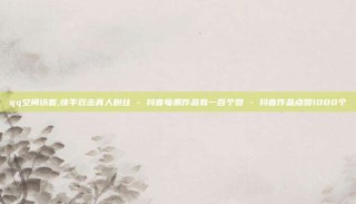 qq空间访客,快手双击真人粉丝 - 抖音每条作品有一百个赞 - 抖音作品点赞1000个