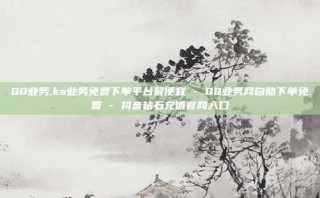 QQ业务,ks业务免费下单平台最便宜 - QQ业务网自助下单免费 - 抖音钻石充值官网入口
