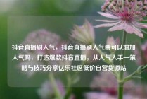 抖音直播刷人气，抖音直播刷人气票可以增加人气吗，打造爆款抖音直播，从人气入手—策略与技巧分享亿乐社区低价自营货源站