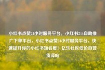 小红书点赞24小时服务平台，小红书24h自助推广下单平台，小红书点赞24小时服务平台，快速提升你的小红书知名度！亿乐社区低价自营货源站