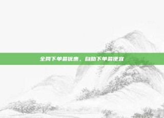 全网下单最优惠,自助下单最便宜
