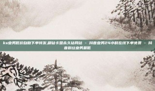 ks业务低价自助下单转发,刷钻卡盟永久钻网站 - 抖音业务24小时在线下单免费 - 抖音粉丝业务最低