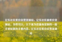 亿乐社区低价自营货源站，亿乐社区最低价货源站，当然可以。以下是为您量身定制的一篇文章标题和主要内容。亿乐社区低价自营货源站