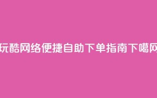 玩酷网络:便捷自助下单指南