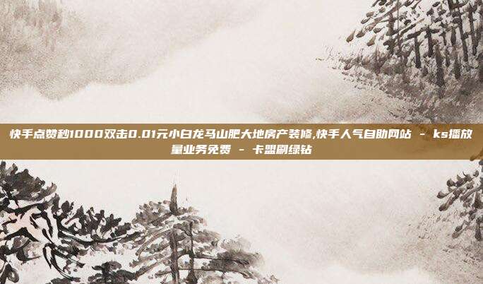 快手点赞秒1000双击0.01元小白龙马山肥大地房产装修,快手人气自助网站 - ks播放量业务免费 卡盟刷绿钻  第1张