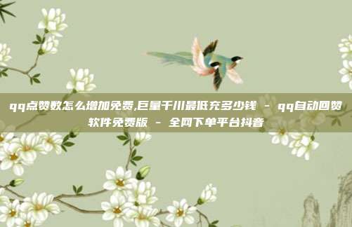 qq点赞数怎么增加免费,巨量千川最低充多少钱 - qq自动回赞软件免费版 全网下单平台抖音  第1张