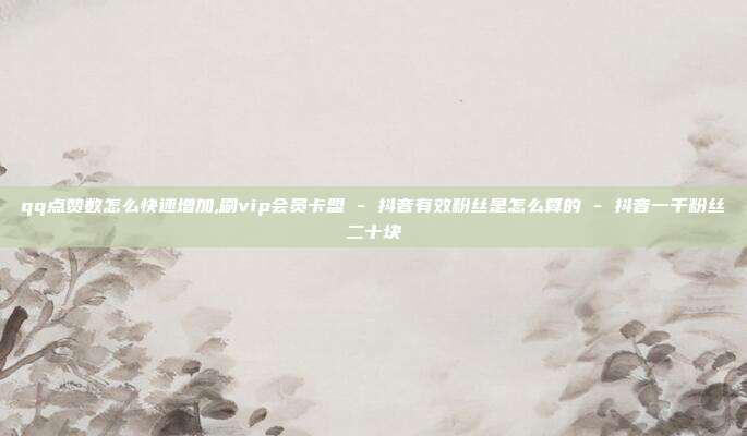 qq点赞数怎么快速增加,刷vip会员卡盟 - 抖音有效粉丝是怎么算的 抖音一千粉丝二十块  第1张